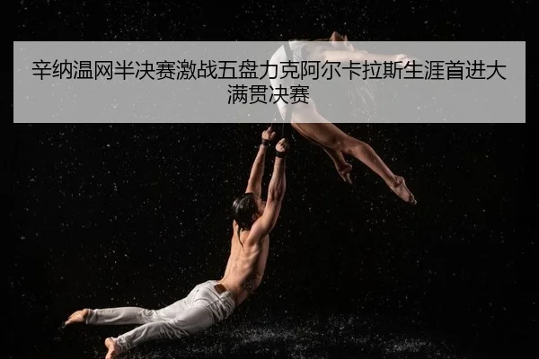 辛纳温网半决赛激战五盘力克阿尔卡拉斯生涯首进大满贯决赛 - PG