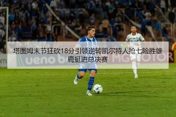 塔图姆末节狂砍18分引领逆转凯尔特人抢七险胜雄鹿挺进总决赛 | PG